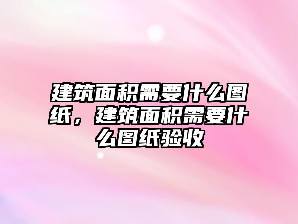 建筑面積需要什么圖紙，建筑面積需要什么圖紙驗(yàn)收