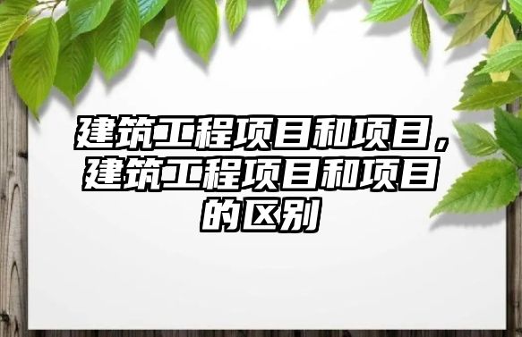 建筑工程項目和項目，建筑工程項目和項目的區(qū)別