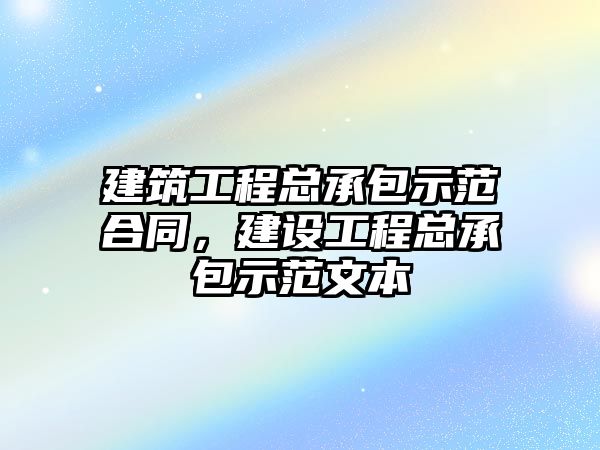 建筑工程總承包示范合同，建設(shè)工程總承包示范文本