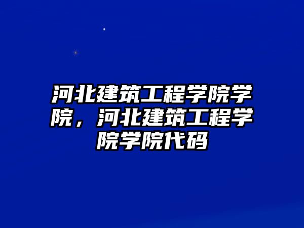 河北建筑工程學(xué)院學(xué)院，河北建筑工程學(xué)院學(xué)院代碼