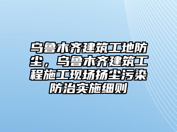 烏魯木齊建筑工地防塵，烏魯木齊建筑工程施工現(xiàn)場(chǎng)揚(yáng)塵污染防治實(shí)施細(xì)則