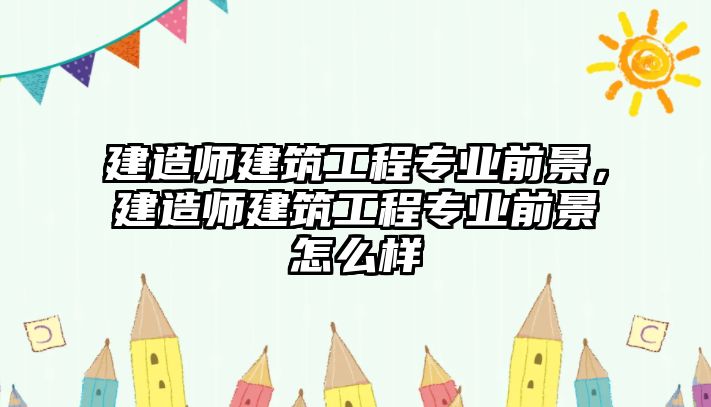 建造師建筑工程專業(yè)前景，建造師建筑工程專業(yè)前景怎么樣