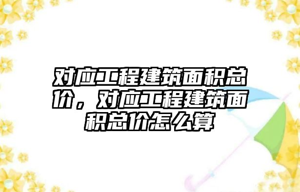 對應工程建筑面積總價，對應工程建筑面積總價怎么算