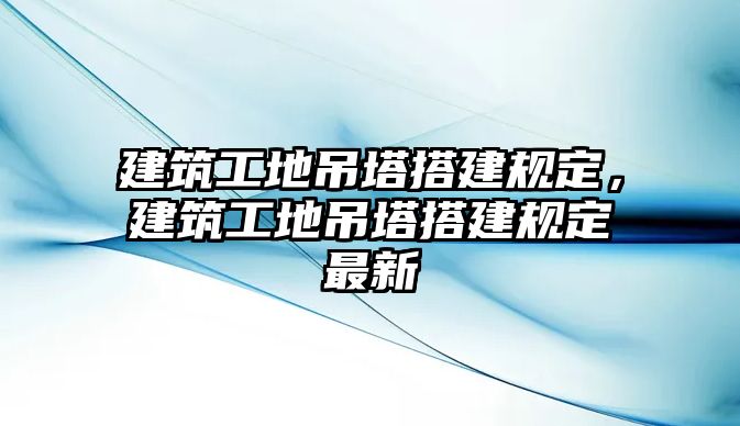 建筑工地吊塔搭建規(guī)定，建筑工地吊塔搭建規(guī)定最新