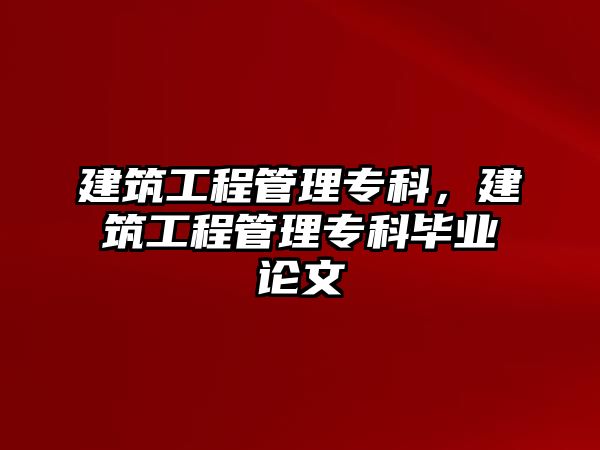 建筑工程管理專科，建筑工程管理?？飘厴I(yè)論文