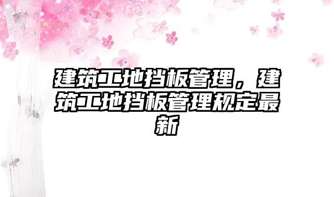 建筑工地?fù)醢骞芾?，建筑工地?fù)醢骞芾硪?guī)定最新