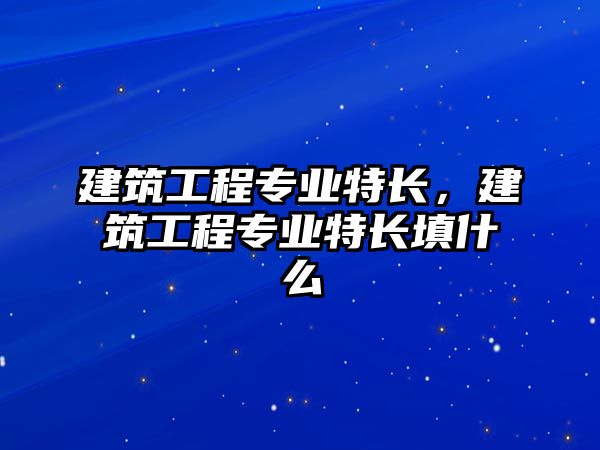 建筑工程專業(yè)特長，建筑工程專業(yè)特長填什么