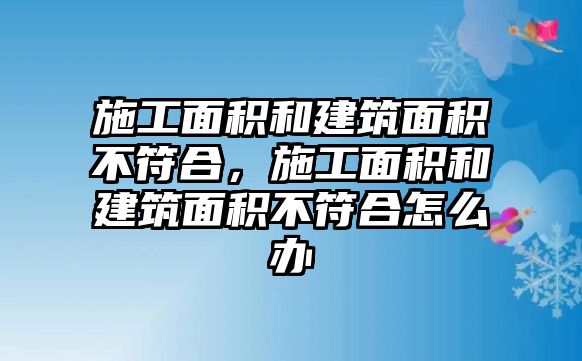 施工面積和建筑面積不符合，施工面積和建筑面積不符合怎么辦