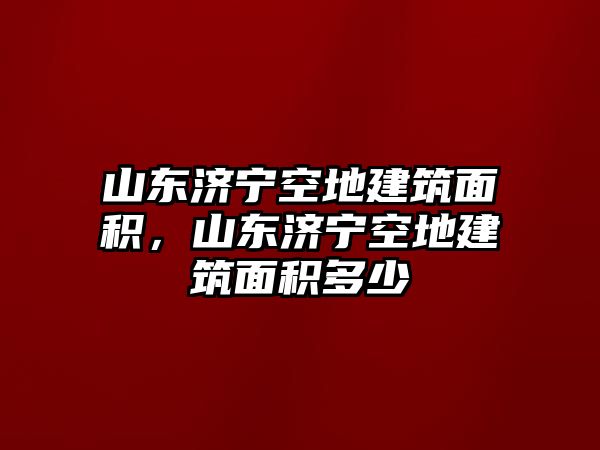 山東濟(jì)寧空地建筑面積，山東濟(jì)寧空地建筑面積多少