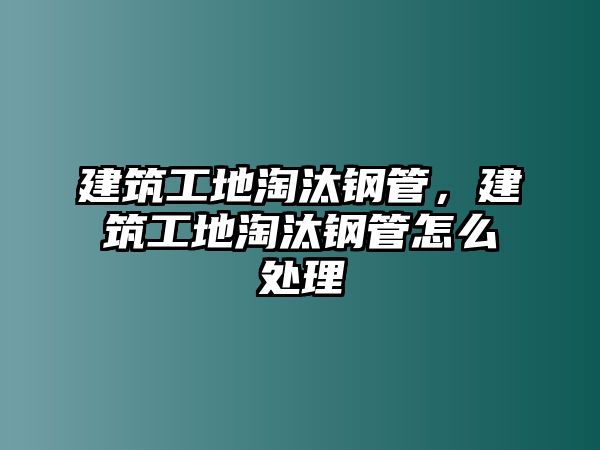 建筑工地淘汰鋼管，建筑工地淘汰鋼管怎么處理