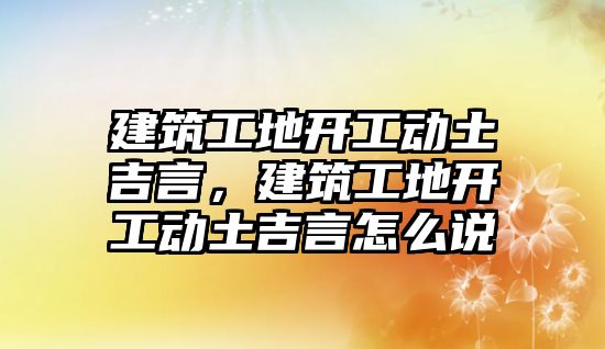 建筑工地開工動(dòng)土吉言，建筑工地開工動(dòng)土吉言怎么說