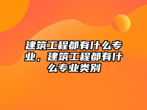 建筑工程都有什么專業(yè)，建筑工程都有什么專業(yè)類別