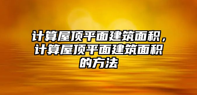 計(jì)算屋頂平面建筑面積，計(jì)算屋頂平面建筑面積的方法