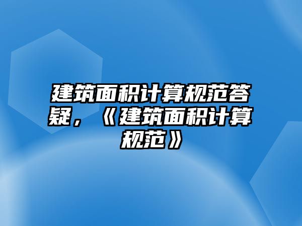 建筑面積計(jì)算規(guī)范答疑，《建筑面積計(jì)算規(guī)范》