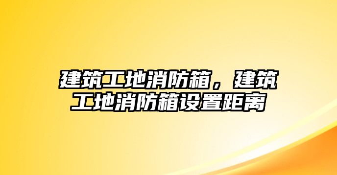 建筑工地消防箱，建筑工地消防箱設(shè)置距離