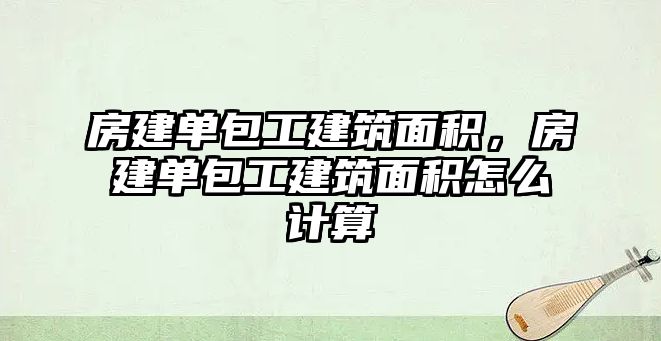 房建單包工建筑面積，房建單包工建筑面積怎么計(jì)算