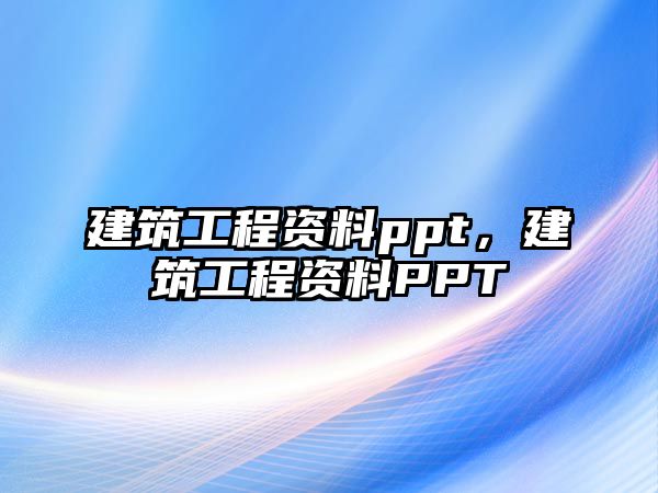 建筑工程資料ppt，建筑工程資料PPT