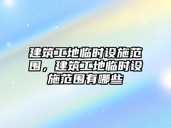 建筑工地臨時(shí)設(shè)施范圍，建筑工地臨時(shí)設(shè)施范圍有哪些