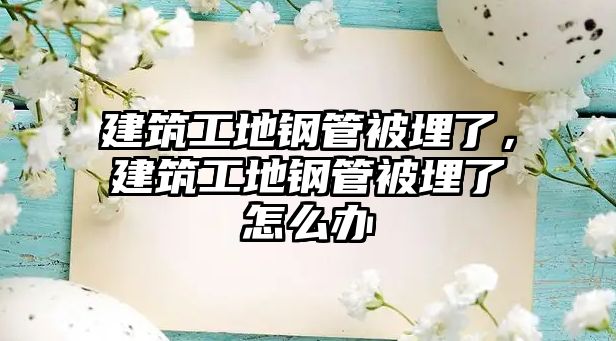 建筑工地鋼管被埋了，建筑工地鋼管被埋了怎么辦