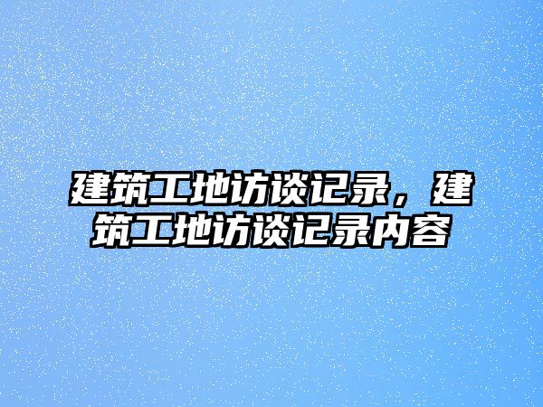 建筑工地訪談?dòng)涗洠ㄖさ卦L談?dòng)涗泝?nèi)容