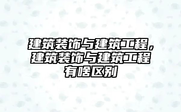 建筑裝飾與建筑工程，建筑裝飾與建筑工程有啥區(qū)別