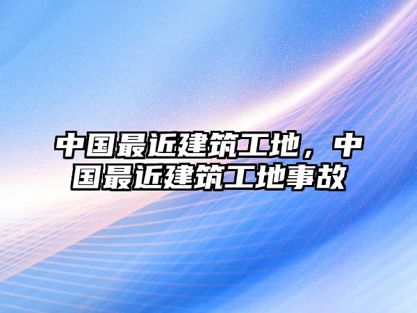 中國最近建筑工地，中國最近建筑工地事故