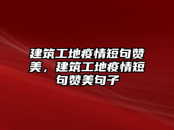 建筑工地疫情短句贊美，建筑工地疫情短句贊美句子