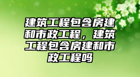 建筑工程包含房建和市政工程，建筑工程包含房建和市政工程嗎