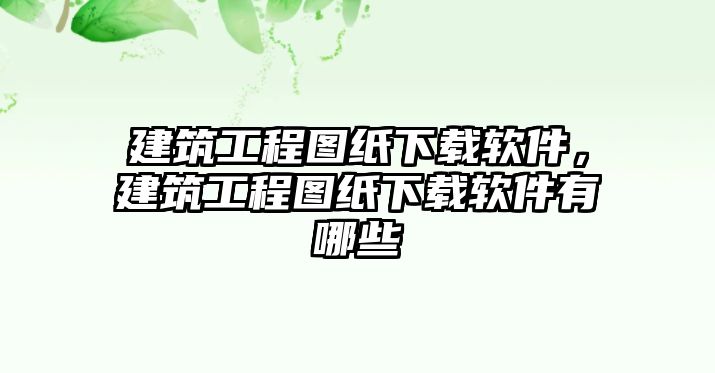 建筑工程圖紙下載軟件，建筑工程圖紙下載軟件有哪些