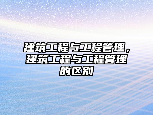 建筑工程與工程管理，建筑工程與工程管理的區(qū)別