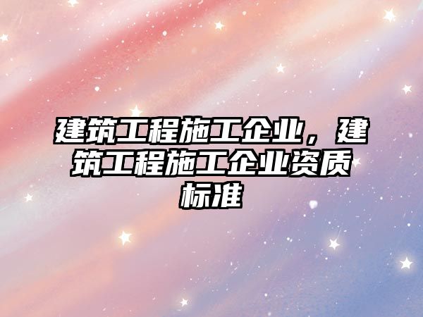 建筑工程施工企業(yè)，建筑工程施工企業(yè)資質(zhì)標(biāo)準(zhǔn)