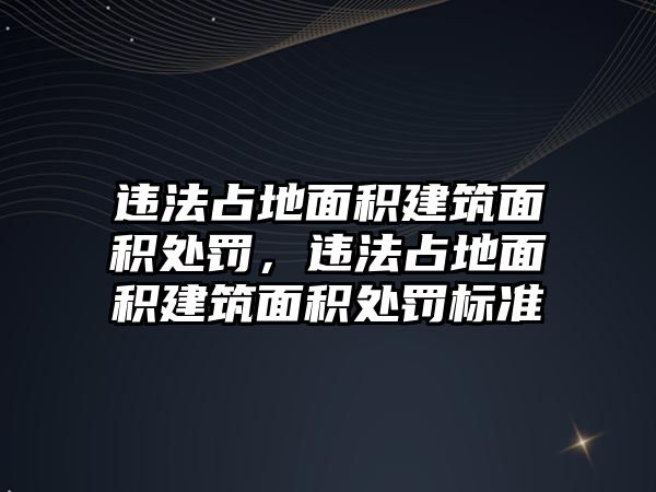 違法占地面積建筑面積處罰，違法占地面積建筑面積處罰標(biāo)準(zhǔn)