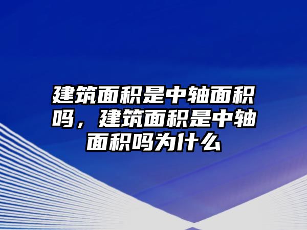 建筑面積是中軸面積嗎，建筑面積是中軸面積嗎為什么