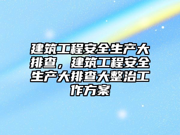 建筑工程安全生產大排查，建筑工程安全生產大排查大整治工作方案