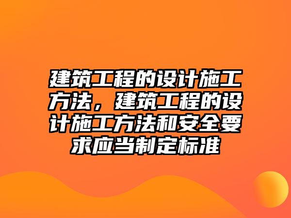 建筑工程的設(shè)計(jì)施工方法，建筑工程的設(shè)計(jì)施工方法和安全要求應(yīng)當(dāng)制定標(biāo)準(zhǔn)