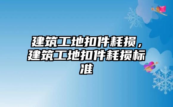 建筑工地扣件耗損，建筑工地扣件耗損標(biāo)準(zhǔn)