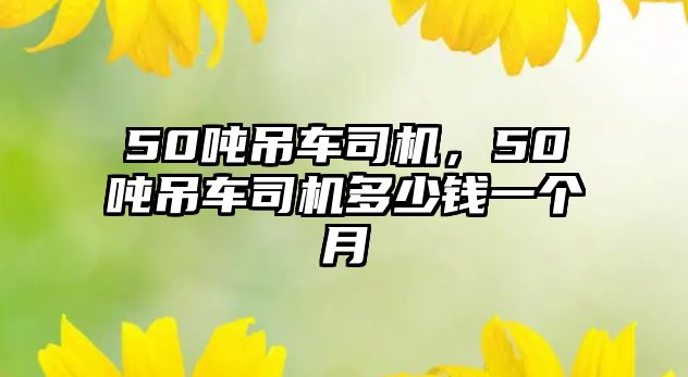 50噸吊車司機(jī)，50噸吊車司機(jī)多少錢一個(gè)月