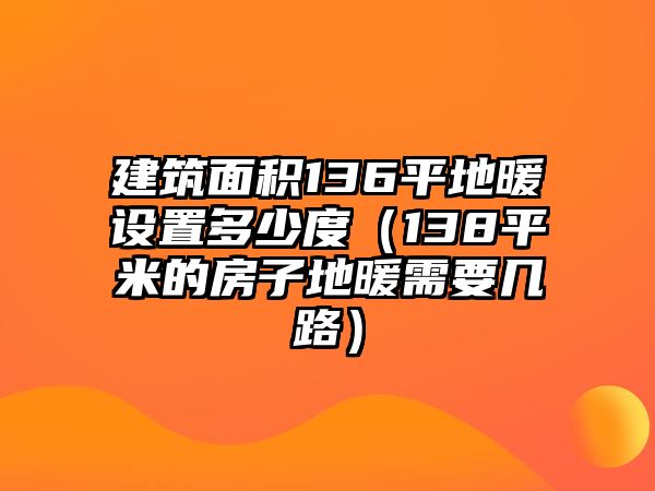 建筑面積136平地暖設置多少度（138平米的房子地暖需要幾路）