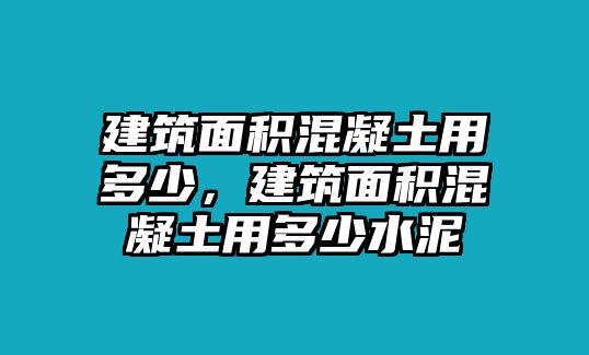 建筑面積混凝土用多少，建筑面積混凝土用多少水泥