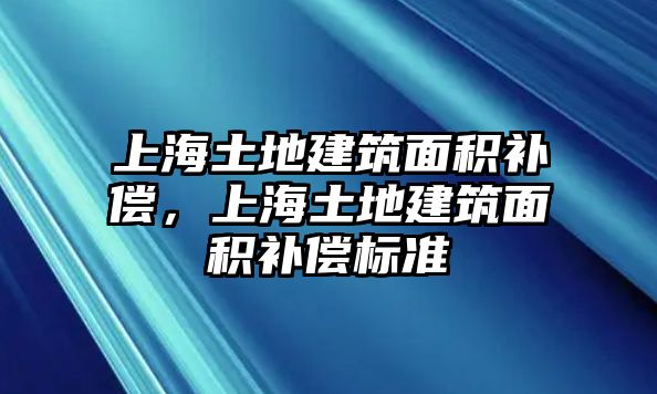 上海土地建筑面積補(bǔ)償，上海土地建筑面積補(bǔ)償標(biāo)準(zhǔn)