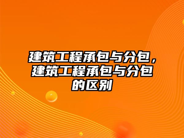 建筑工程承包與分包，建筑工程承包與分包的區(qū)別