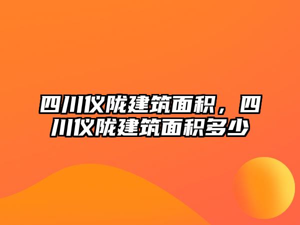 四川儀隴建筑面積，四川儀隴建筑面積多少