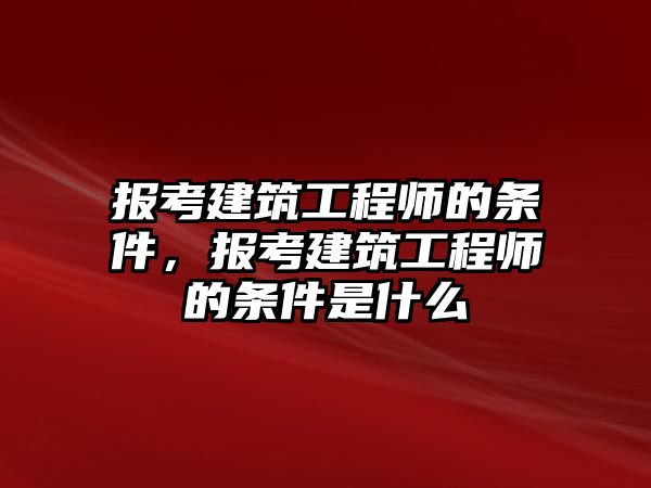 報(bào)考建筑工程師的條件，報(bào)考建筑工程師的條件是什么