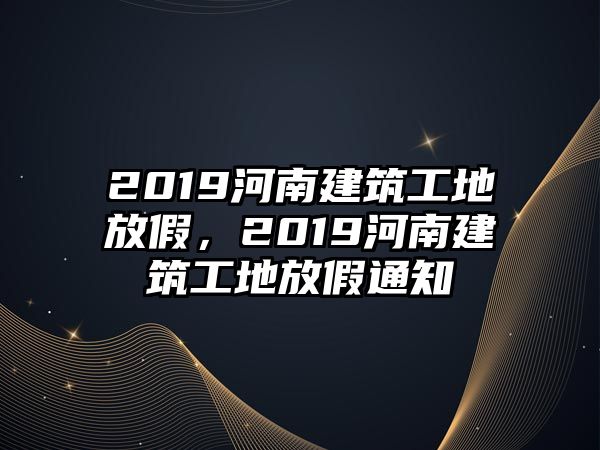 2019河南建筑工地放假，2019河南建筑工地放假通知