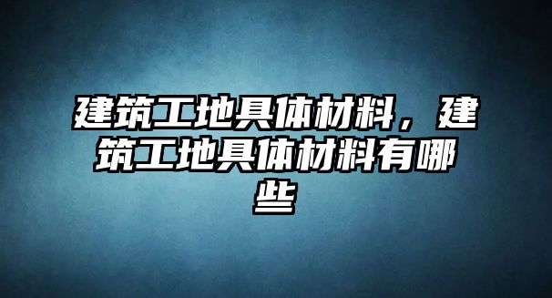 建筑工地具體材料，建筑工地具體材料有哪些