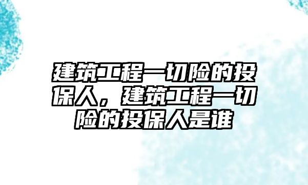 建筑工程一切險(xiǎn)的投保人，建筑工程一切險(xiǎn)的投保人是誰(shuí)