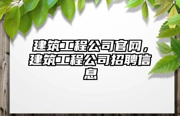 建筑工程公司官網(wǎng)，建筑工程公司招聘信息