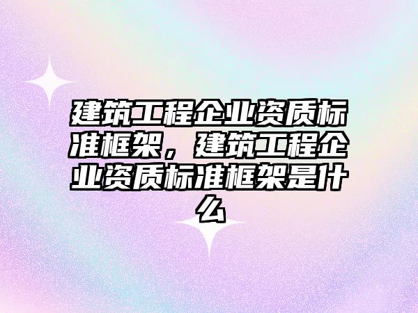 建筑工程企業(yè)資質(zhì)標(biāo)準(zhǔn)框架，建筑工程企業(yè)資質(zhì)標(biāo)準(zhǔn)框架是什么