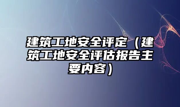 建筑工地安全評定（建筑工地安全評估報(bào)告主要內(nèi)容）