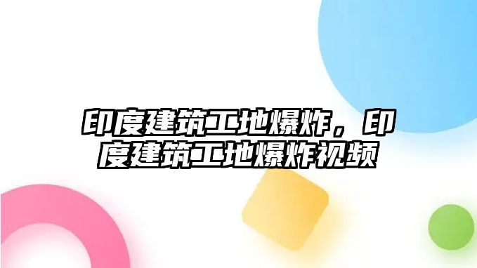 印度建筑工地爆炸，印度建筑工地爆炸視頻